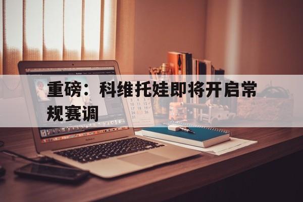 重磅：科维托娃即将开启常规赛调的简单介绍|幸运棋牌体育官方网站