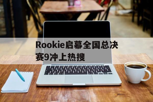 Rookie启幕全国总决赛9冲上热搜(天津格林国际幼儿园学费)